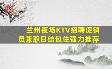 兰州夜场KTV招聘促销员兼职日结包住强力推荐