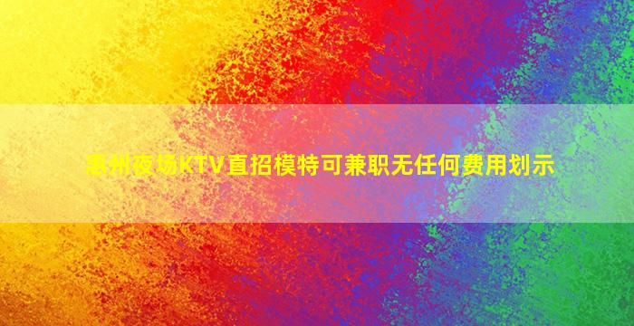 惠州夜场KTV直招模特可兼职无任何费用划示